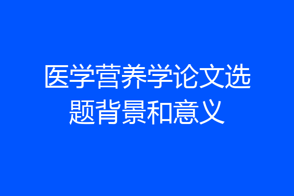 医学营养学论文选题背景和意义