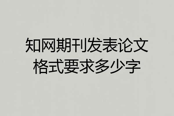 知网期刊发表论文格式要求多少字