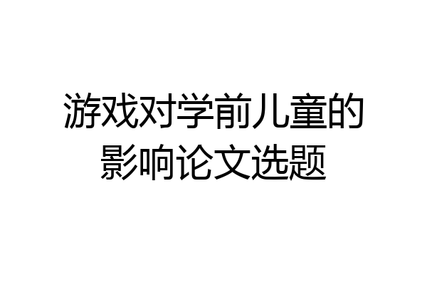 游戏对学前儿童的影响论文选题