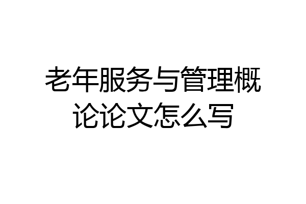 老年服务与管理概论论文怎么写