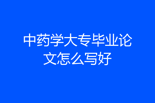 中药学大专毕业论文怎么写好