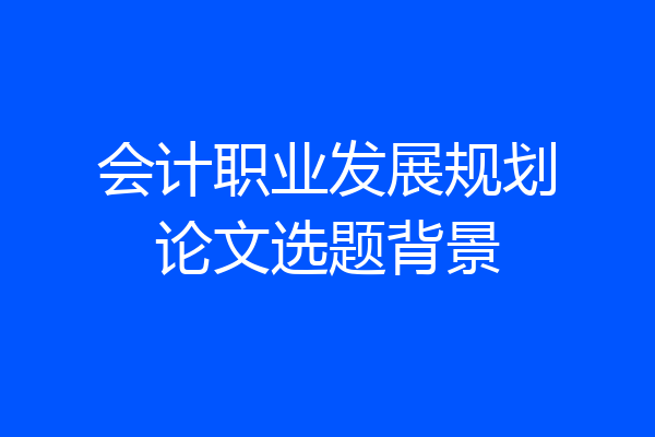 会计职业发展规划论文选题背景