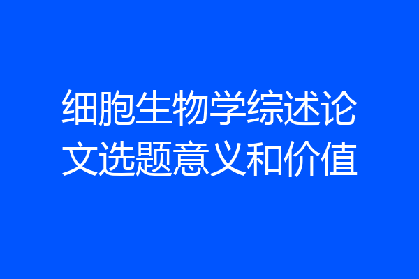 细胞生物学综述论文选题意义和价值