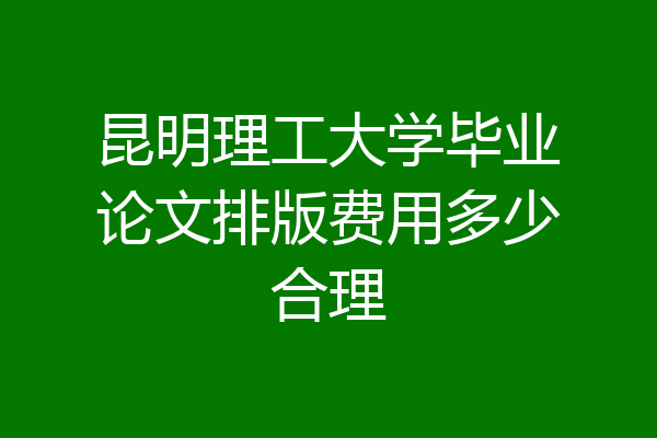 昆明理工大学毕业论文排版费用多少合理