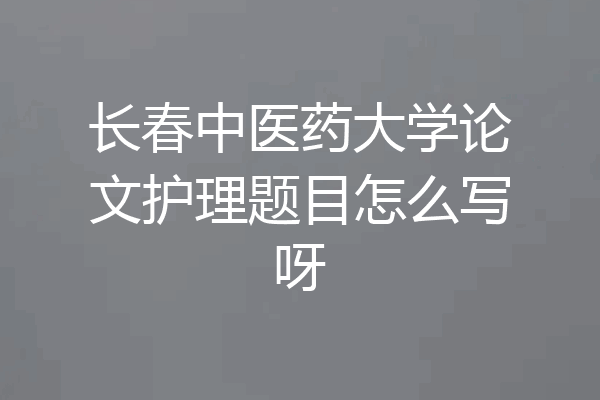 长春中医药大学论文护理题目怎么写呀