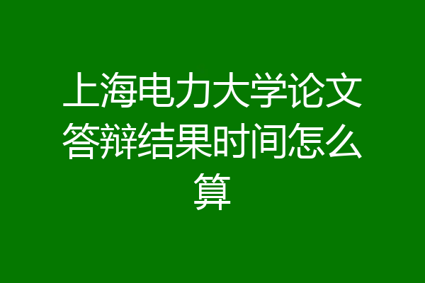 上海电力大学论文答辩结果时间怎么算