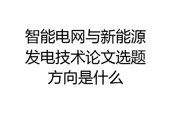 智能电网与新能源发电技术论文选题方向是什么