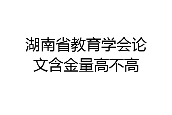 湖南省教育学会论文含金量高不高