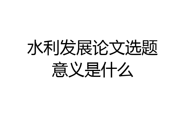 水利发展论文选题意义是什么
