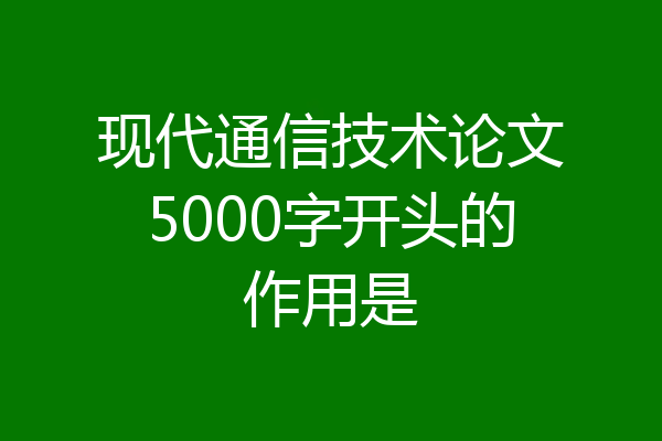 现代通信技术论文5000字开头的作用是