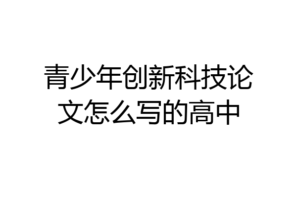 青少年创新科技论文怎么写的高中