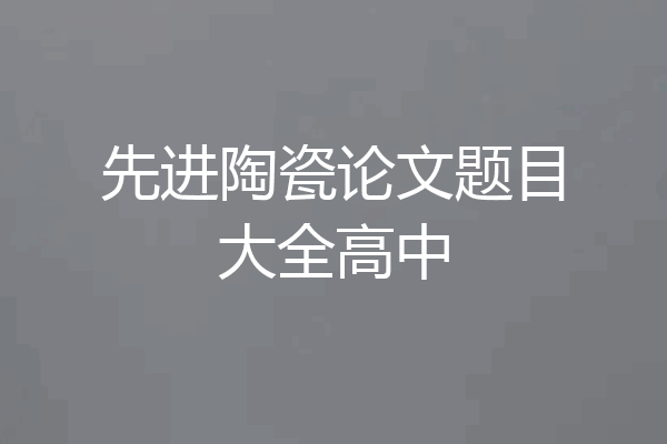 先进陶瓷论文题目大全高中