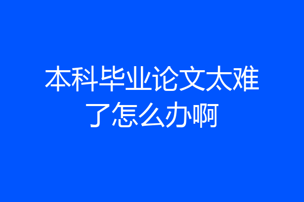 本科毕业论文太难了怎么办啊