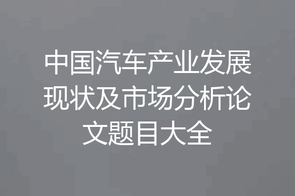 中国汽车产业发展现状及市场分析论文题目大全