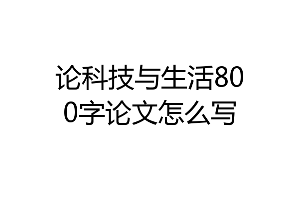 论科技与生活800字论文怎么写