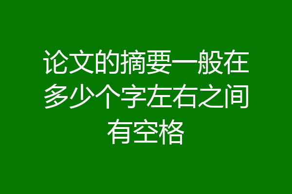 论文的摘要一般在多少个字左右之间有空格