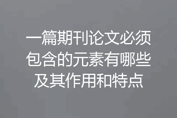 一篇期刊论文必须包含的元素有哪些及其作用和特点