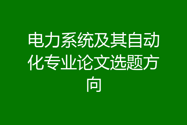 电力系统及其自动化专业论文选题方向