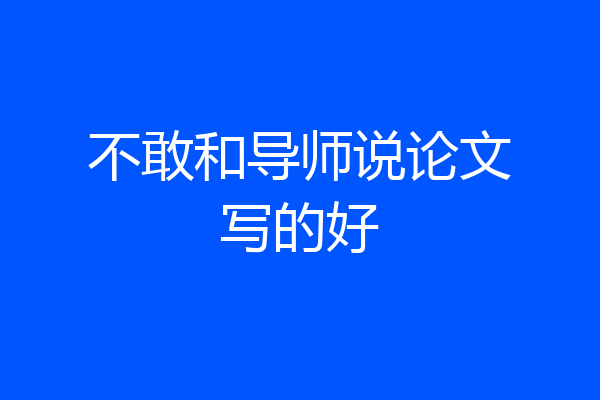 不敢和导师说论文写的好