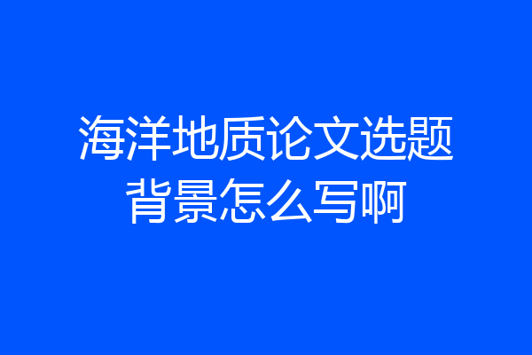 海洋地质论文选题背景怎么写啊