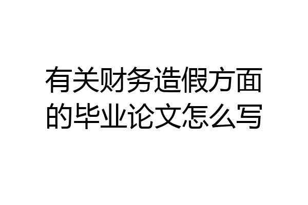 有关财务造假方面的毕业论文怎么写