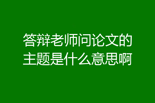 答辩老师问论文的主题是什么意思啊