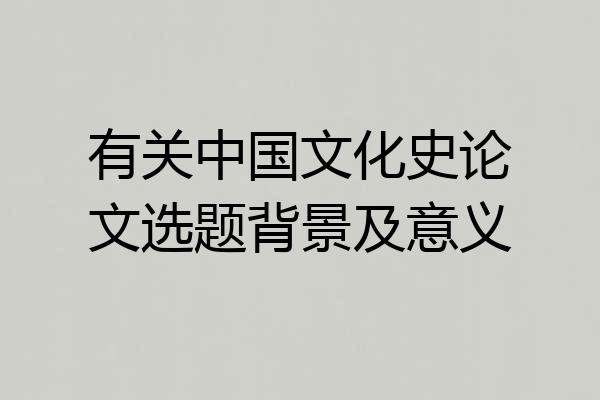 有关中国文化史论文选题背景及意义