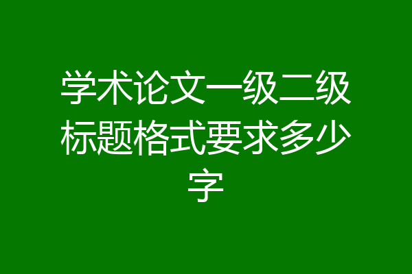 学术论文一级二级标题格式要求多少字