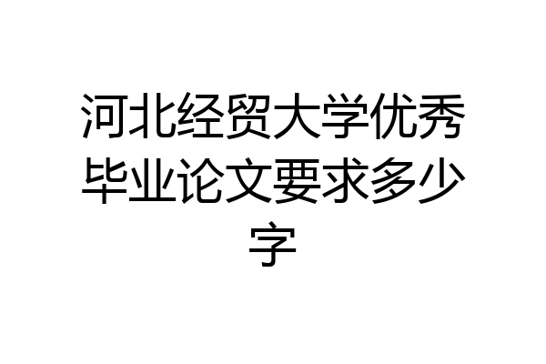 河北经贸大学优秀毕业论文要求多少字