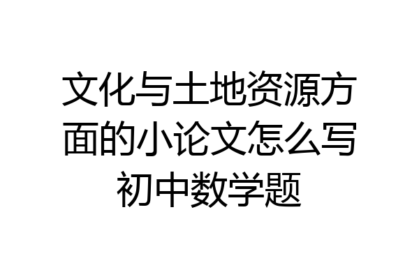 文化与土地资源方面的小论文怎么写初中数学题