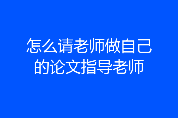怎么请老师做自己的论文指导老师