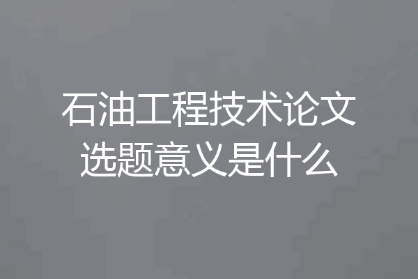 石油工程技术论文选题意义是什么
