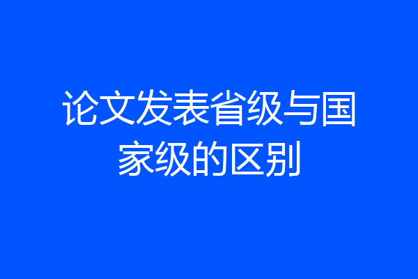 论文发表省级与国家级的区别