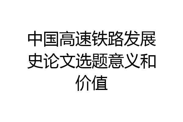 中国高速铁路发展史论文选题意义和价值