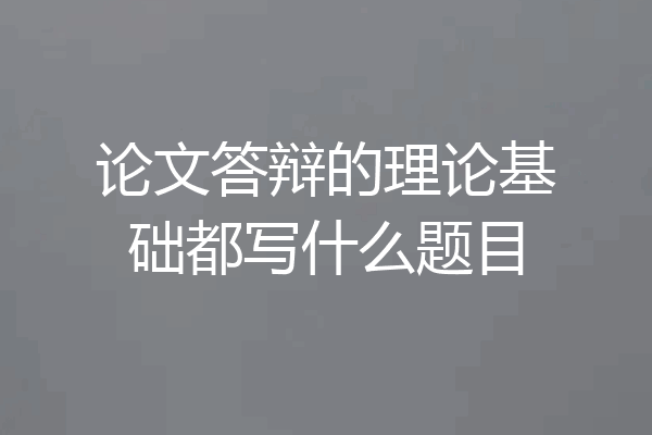 论文答辩的理论基础都写什么题目