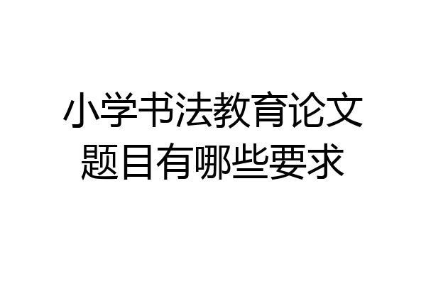 小学书法教育论文题目有哪些要求