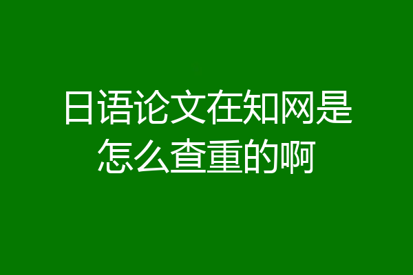 日语论文在知网是怎么查重的啊