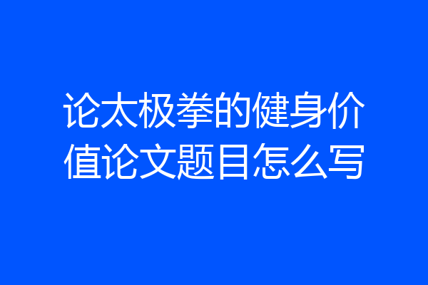 论太极拳的健身价值论文题目怎么写