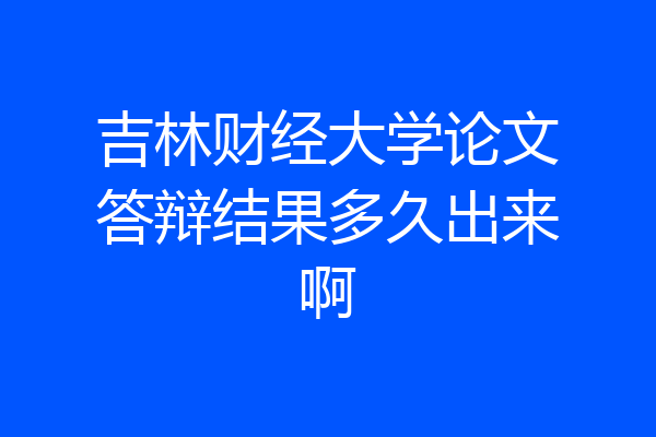 吉林财经大学论文答辩结果多久出来啊