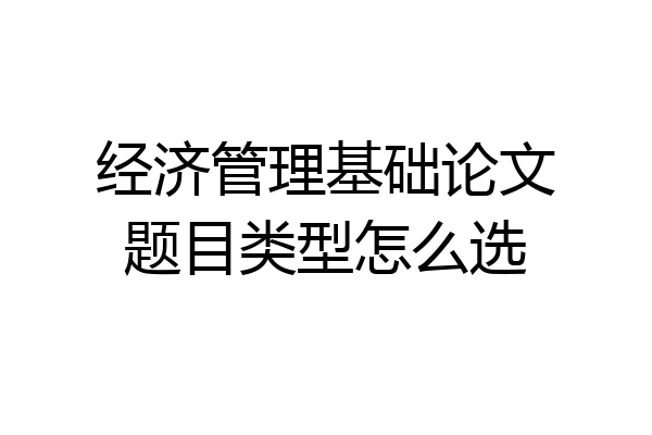 经济管理基础论文题目类型怎么选
