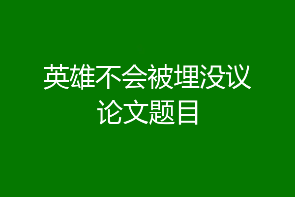 英雄不会被埋没议论文题目