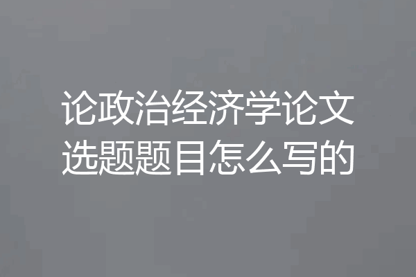 论政治经济学论文选题题目怎么写的