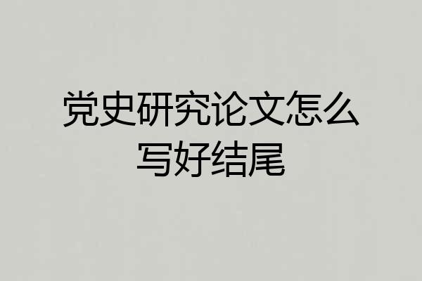 党史研究论文怎么写好结尾