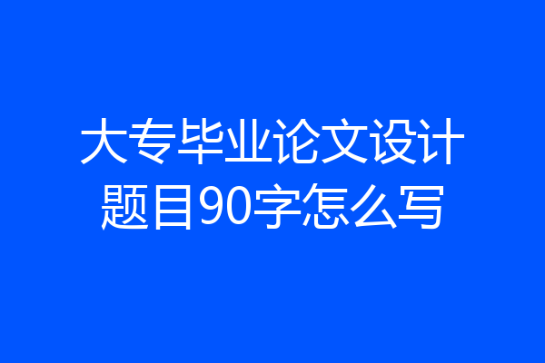大专毕业论文设计题目90字怎么写