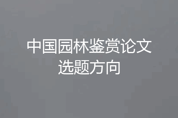 中国园林鉴赏论文选题方向