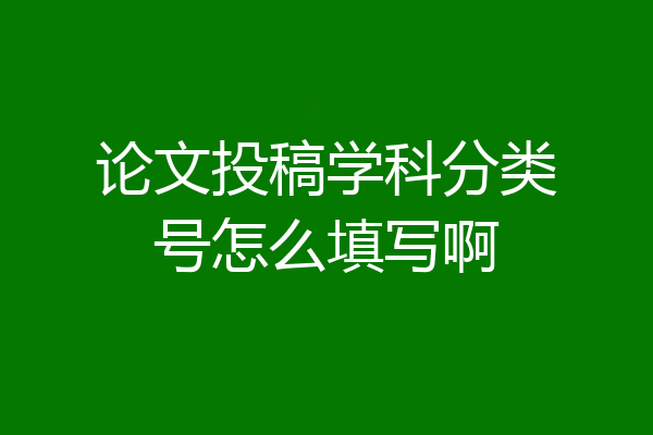 论文投稿学科分类号怎么填写啊