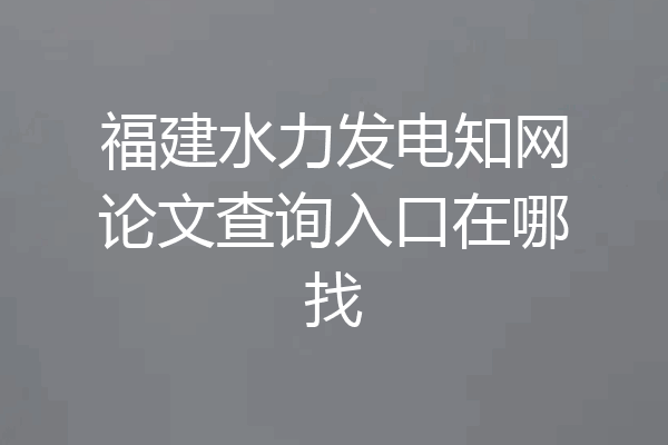 福建水力发电知网论文查询入口在哪找