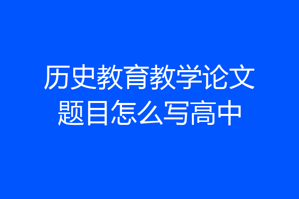 历史教育教学论文题目怎么写高中