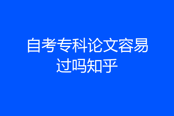 自考专科论文容易过吗知乎
