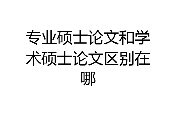 专业硕士论文和学术硕士论文区别在哪